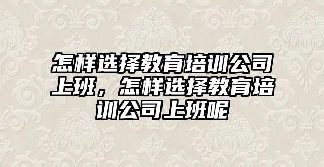 怎樣選擇教育培訓公司上班，怎樣選擇教育培訓公司上班呢