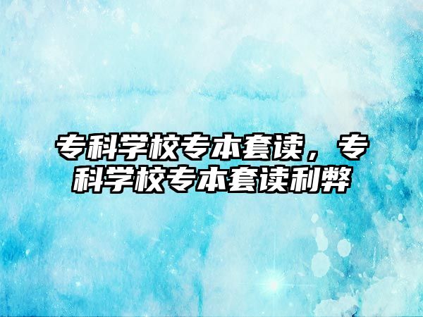 專科學(xué)校專本套讀，專科學(xué)校專本套讀利弊