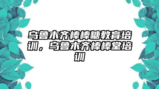 烏魯木齊棒棒糖教育培訓(xùn)，烏魯木齊棒棒堂培訓(xùn)