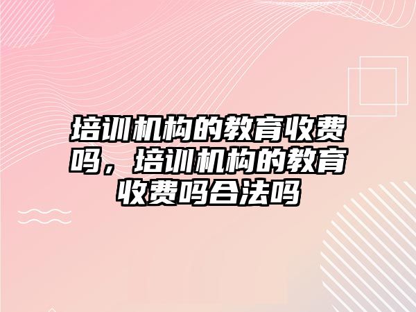 培訓機構的教育收費嗎，培訓機構的教育收費嗎合法嗎