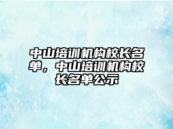 中山培訓機構(gòu)校長名單，中山培訓機構(gòu)校長名單公示