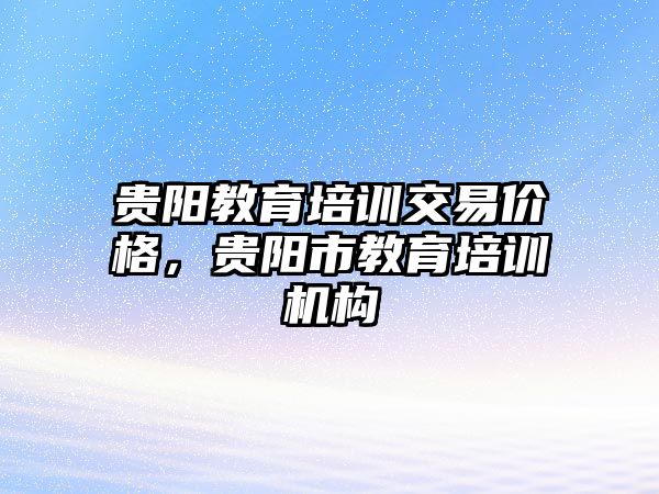 貴陽教育培訓交易價格，貴陽市教育培訓機構