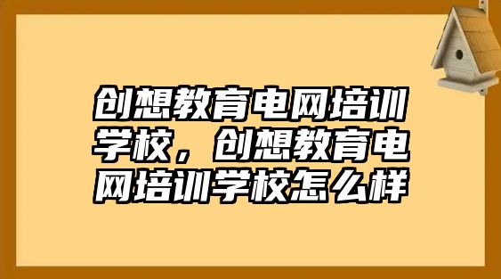 創(chuàng)想教育電網培訓學校，創(chuàng)想教育電網培訓學校怎么樣