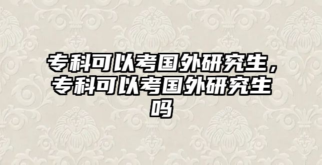 專科可以考國外研究生，專科可以考國外研究生嗎