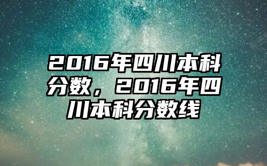 2016年四川本科分?jǐn)?shù)，2016年四川本科分?jǐn)?shù)線