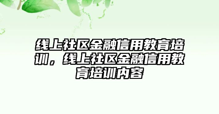 線上社區(qū)金融信用教育培訓(xùn)，線上社區(qū)金融信用教育培訓(xùn)內(nèi)容