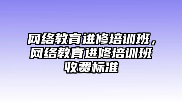 網(wǎng)絡(luò)教育進(jìn)修培訓(xùn)班，網(wǎng)絡(luò)教育進(jìn)修培訓(xùn)班收費(fèi)標(biāo)準(zhǔn)