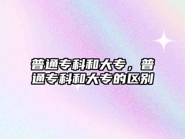 普通專科和大專，普通專科和大專的區(qū)別