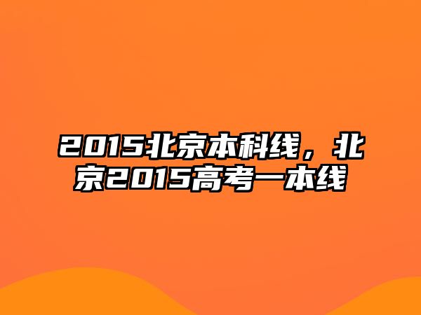 2015北京本科線，北京2015高考一本線