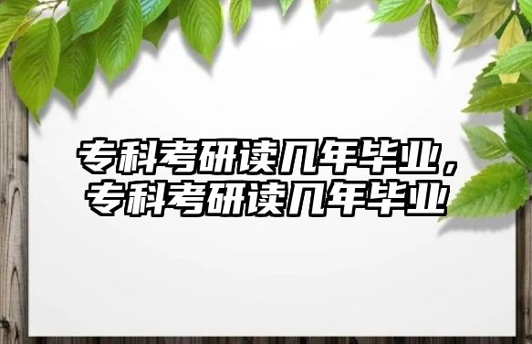 ?？瓶佳凶x幾年畢業(yè)，專科考研讀幾年畢業(yè)