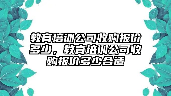 教育培訓(xùn)公司收購(gòu)報(bào)價(jià)多少，教育培訓(xùn)公司收購(gòu)報(bào)價(jià)多少合適