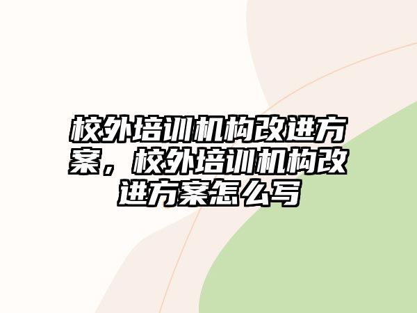 校外培訓(xùn)機(jī)構(gòu)改進(jìn)方案，校外培訓(xùn)機(jī)構(gòu)改進(jìn)方案怎么寫(xiě)