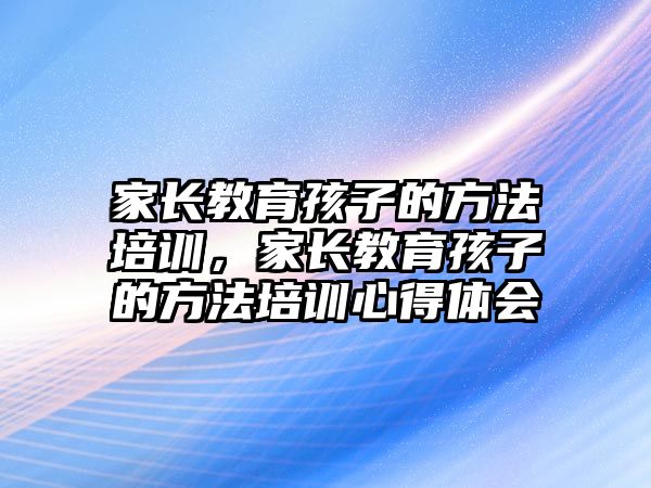 家長教育孩子的方法培訓(xùn)，家長教育孩子的方法培訓(xùn)心得體會