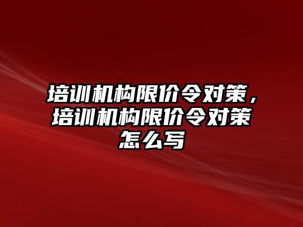 培訓機構(gòu)限價令對策，培訓機構(gòu)限價令對策怎么寫