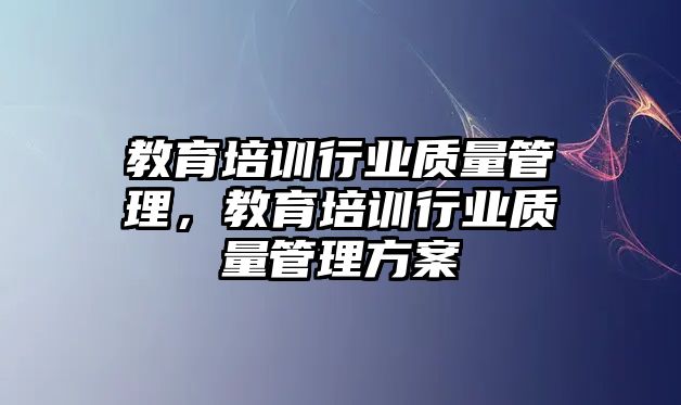 教育培訓(xùn)行業(yè)質(zhì)量管理，教育培訓(xùn)行業(yè)質(zhì)量管理方案