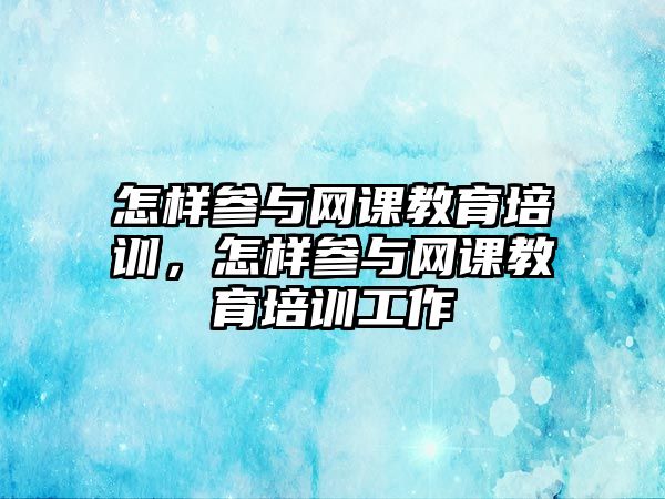 怎樣參與網(wǎng)課教育培訓，怎樣參與網(wǎng)課教育培訓工作