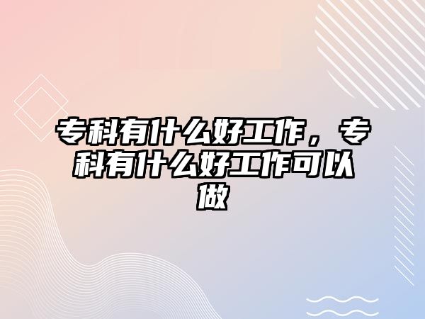 專科有什么好工作，專科有什么好工作可以做