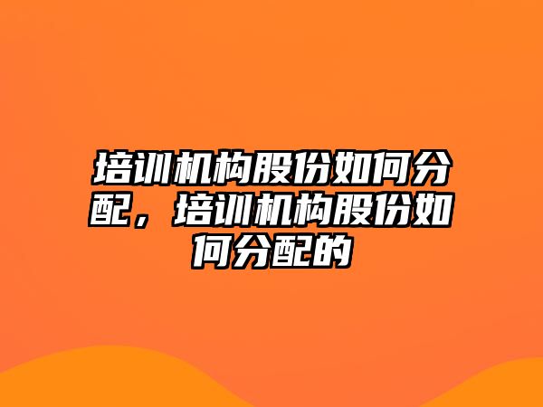 培訓(xùn)機構(gòu)股份如何分配，培訓(xùn)機構(gòu)股份如何分配的