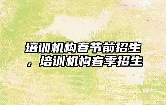 培訓機構春節(jié)前招生，培訓機構春季招生