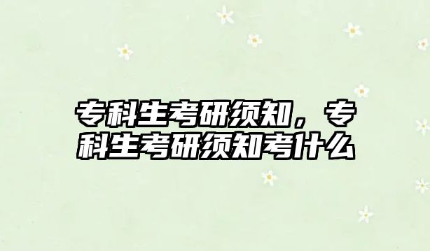 專(zhuān)科生考研須知，專(zhuān)科生考研須知考什么