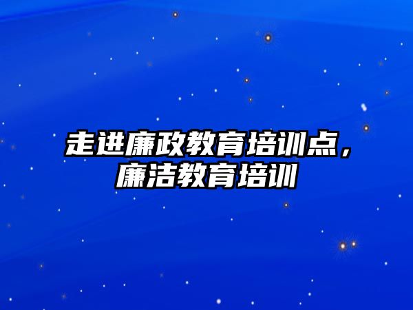 走進廉政教育培訓點，廉潔教育培訓