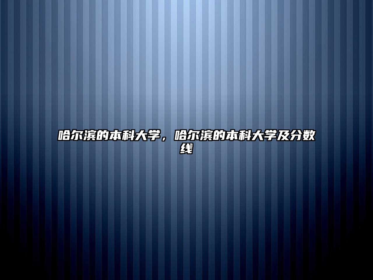 哈爾濱的本科大學(xué)，哈爾濱的本科大學(xué)及分?jǐn)?shù)線