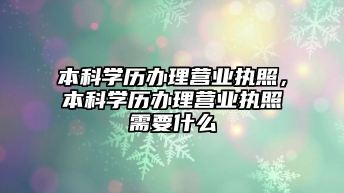 本科學(xué)歷辦理營(yíng)業(yè)執(zhí)照，本科學(xué)歷辦理營(yíng)業(yè)執(zhí)照需要什么