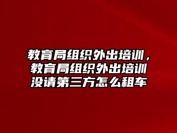 教育局組織外出培訓(xùn)，教育局組織外出培訓(xùn)沒請第三方怎么租車