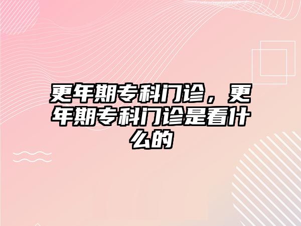 更年期專科門診，更年期專科門診是看什么的