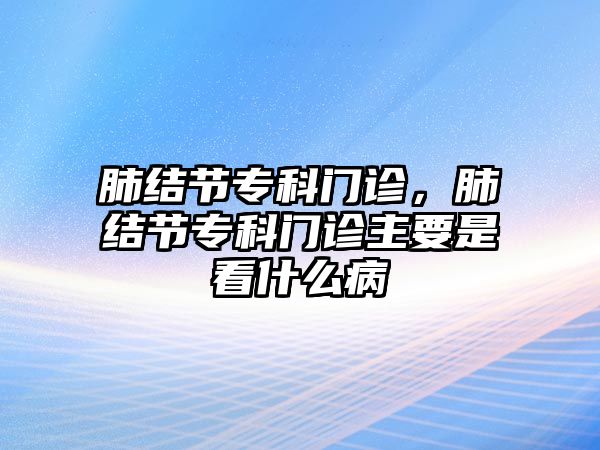 肺結(jié)節(jié)專科門診，肺結(jié)節(jié)專科門診主要是看什么病