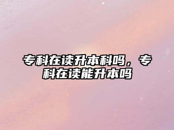 專科在讀升本科嗎，專科在讀能升本嗎