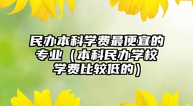 民辦本科學(xué)費(fèi)最便宜的專業(yè)（本科民辦學(xué)校學(xué)費(fèi)比較低的）