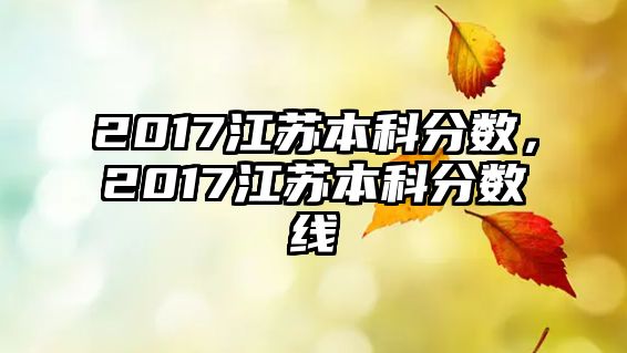 2017江蘇本科分?jǐn)?shù)，2017江蘇本科分?jǐn)?shù)線