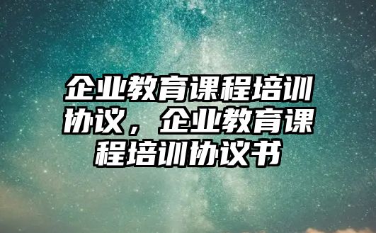 企業(yè)教育課程培訓協(xié)議，企業(yè)教育課程培訓協(xié)議書