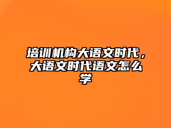 培訓機構(gòu)大語文時代，大語文時代語文怎么學