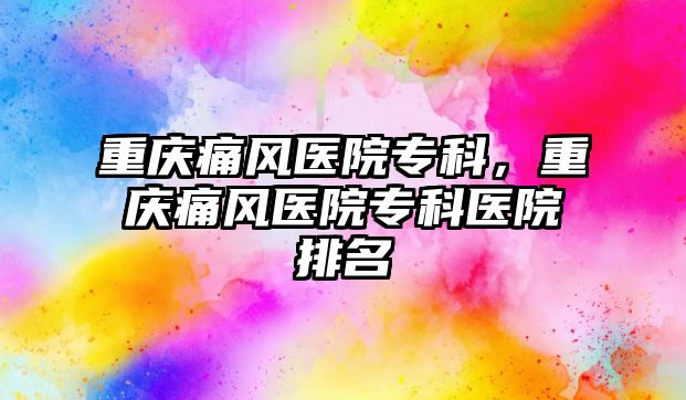 重慶痛風(fēng)醫(yī)院?？?，重慶痛風(fēng)醫(yī)院?？漆t(yī)院排名