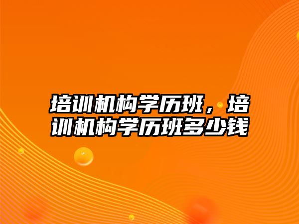 培訓機構(gòu)學歷班，培訓機構(gòu)學歷班多少錢