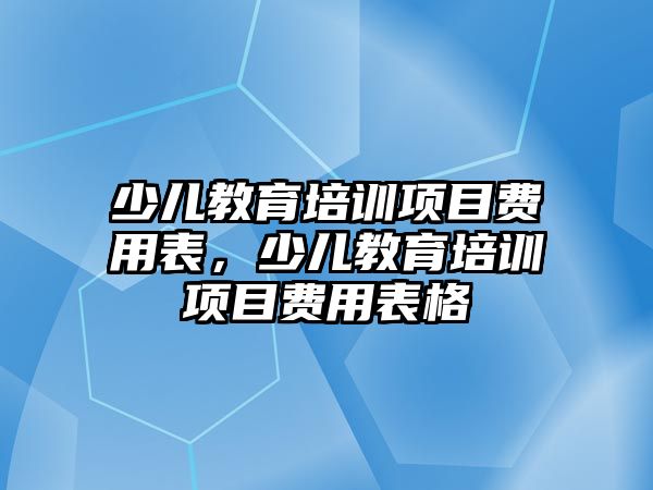 少兒教育培訓項目費用表，少兒教育培訓項目費用表格