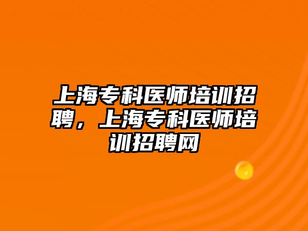 上海專科醫(yī)師培訓(xùn)招聘，上海專科醫(yī)師培訓(xùn)招聘網(wǎng)