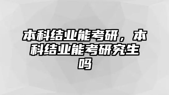 本科結(jié)業(yè)能考研，本科結(jié)業(yè)能考研究生嗎