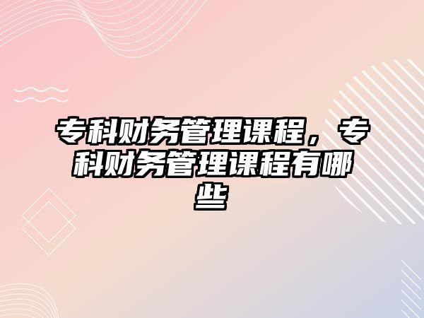 專科財(cái)務(wù)管理課程，專科財(cái)務(wù)管理課程有哪些