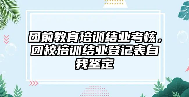 團(tuán)前教育培訓(xùn)結(jié)業(yè)考核，團(tuán)校培訓(xùn)結(jié)業(yè)登記表自我鑒定