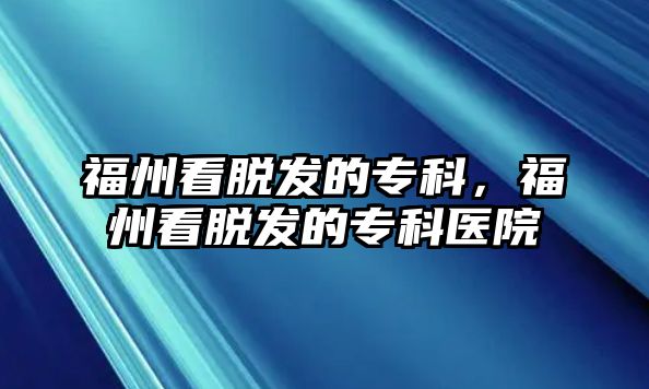 福州看脫發(fā)的專科，福州看脫發(fā)的專科醫(yī)院