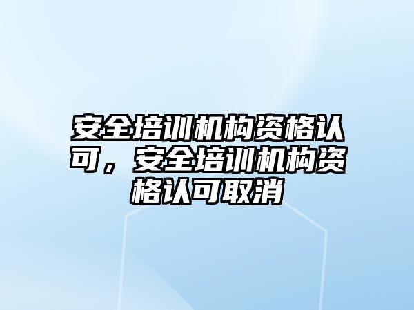 安全培訓(xùn)機構(gòu)資格認可，安全培訓(xùn)機構(gòu)資格認可取消