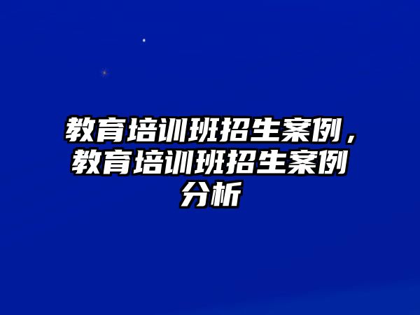 教育培訓(xùn)班招生案例，教育培訓(xùn)班招生案例分析