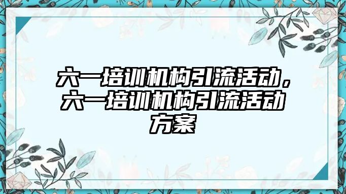 六一培訓(xùn)機構(gòu)引流活動，六一培訓(xùn)機構(gòu)引流活動方案