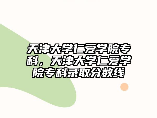 天津大學(xué)仁愛(ài)學(xué)院專科，天津大學(xué)仁愛(ài)學(xué)院專科錄取分?jǐn)?shù)線