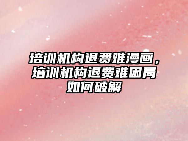 培訓機構(gòu)退費難漫畫，培訓機構(gòu)退費難困局如何破解