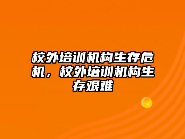 校外培訓(xùn)機構(gòu)生存危機，校外培訓(xùn)機構(gòu)生存艱難