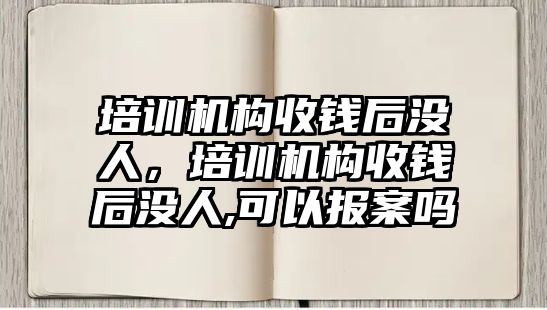 培訓(xùn)機構(gòu)收錢后沒人，培訓(xùn)機構(gòu)收錢后沒人,可以報案嗎